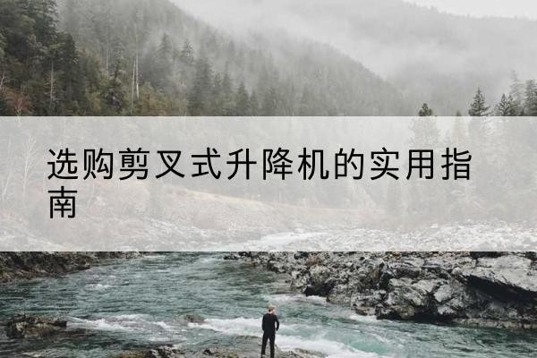 邵阳剪叉式升降机怎么选-选购剪叉式升降机的实用指南