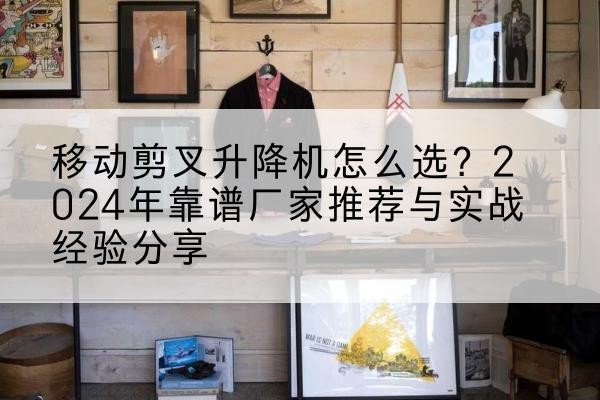 邵阳升降平台厂家推荐-移动剪叉升降机怎么选？2024年靠谱厂家推荐与实战经验分享