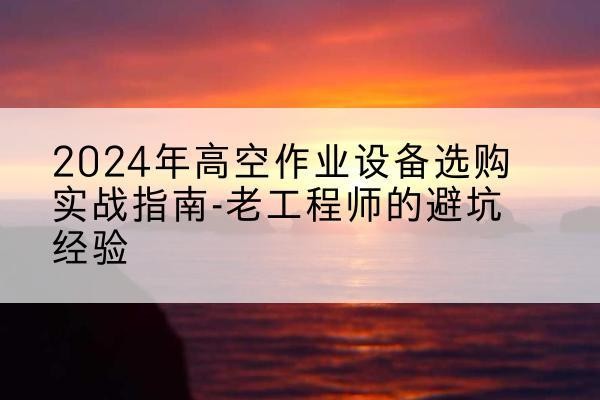 邵阳高空作业升降机厂家推荐-2024年高空作业设备选购实战指南-老工程师的避坑经验