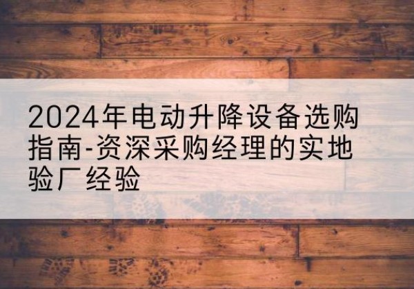 邵阳电动剪叉升降平台厂家-2024年电动升降设备选购指南-资深采购经理的实地验厂经验
