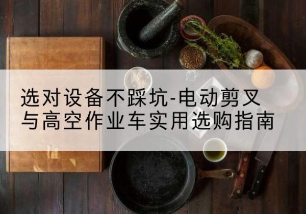邵阳电动剪叉升降平台怎么选-选对设备不踩坑-电动剪叉与高空作业车实用选购指南
