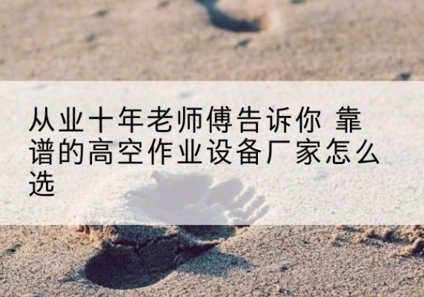 邵阳高空作业升降机厂家推荐-从业十年老师傅告诉你 靠谱的高空作业设备厂家怎么选