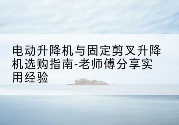 邵阳电动升降机怎么选-电动升降机与固定剪叉升降机选购指南-老师傅分享实用经验