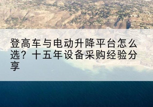 邵阳登高车厂家厂家-登高车与电动升降平台怎么选？十五年设备采购经验分享