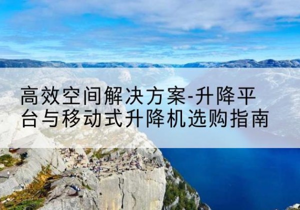 邵阳升降平台厂家-*空间解决方案-升降平台与移动式升降机选购指南