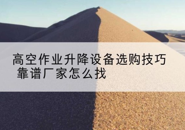 邵阳电动升降平台厂家推荐-高空作业升降设备选购技巧 靠谱厂家怎么找