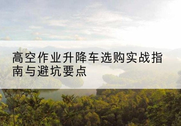 邵阳升降车怎么选-高空作业升降车选购实战指南与避坑要点