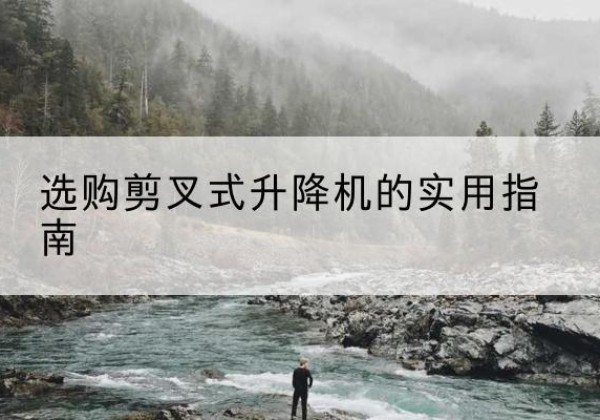 邵阳剪叉式升降机怎么选-选购剪叉式升降机的实用指南