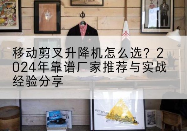 邵阳升降平台厂家推荐-移动剪叉升降机怎么选？2024年靠谱厂家推荐与实战经验分享