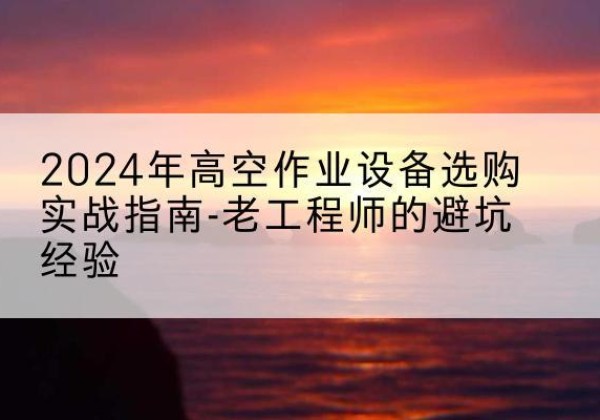 邵阳高空作业升降机厂家推荐-2024年高空作业设备选购实战指南-老工程师的避坑经验